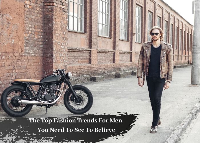 The Top Fashion Trends For Men You Need To See To Believe