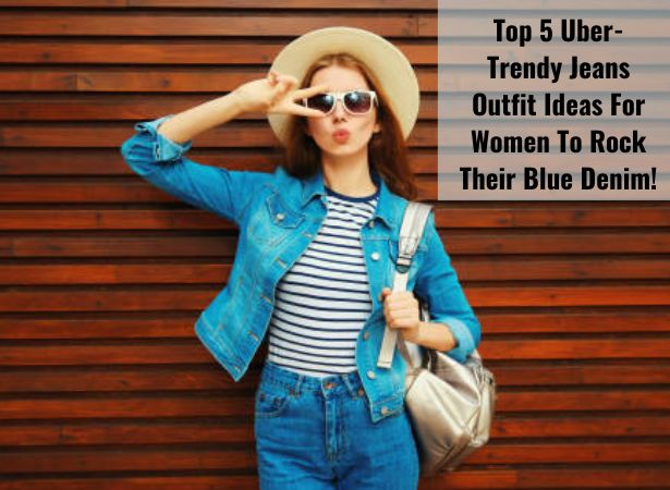Top 5 Uber-Trendy Jeans Outfit Ideas For Women To Rock Their Blue Denim! -  Alanic